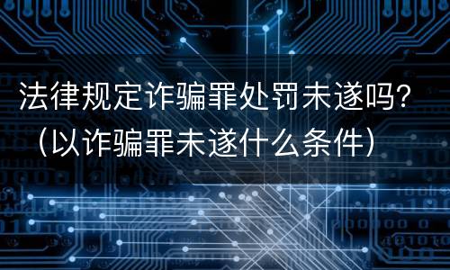 法律规定诈骗罪处罚未遂吗？（以诈骗罪未遂什么条件）