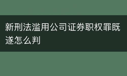 新刑法滥用公司证券职权罪既遂怎么判