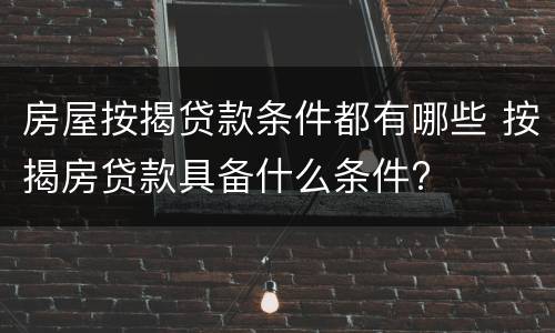 房屋按揭贷款条件都有哪些 按揭房贷款具备什么条件?