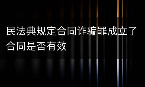 民法典规定合同诈骗罪成立了合同是否有效