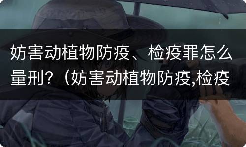 妨害动植物防疫、检疫罪怎么量刑?（妨害动植物防疫,检疫罪怎么量刑的）