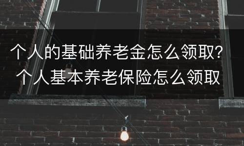 个人的基础养老金怎么领取？ 个人基本养老保险怎么领取