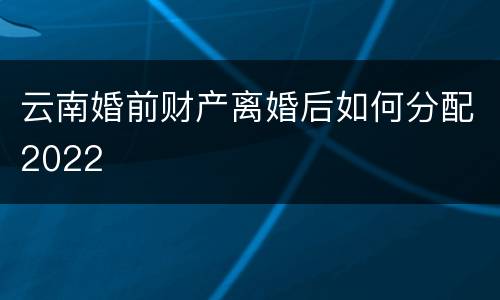 云南婚前财产离婚后如何分配2022