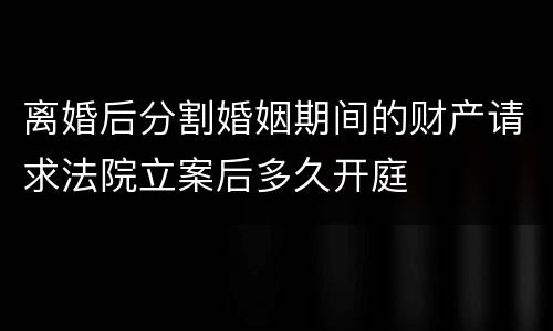 离婚后分割婚姻期间的财产请求法院立案后多久开庭