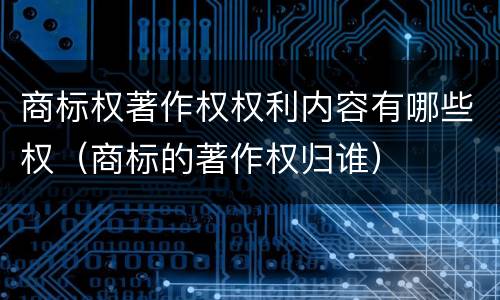 商标权著作权权利内容有哪些权（商标的著作权归谁）