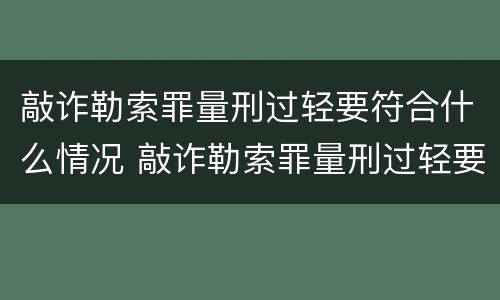 敲诈勒索罪量刑过轻要符合什么情况 敲诈勒索罪量刑过轻要符合什么情况呢