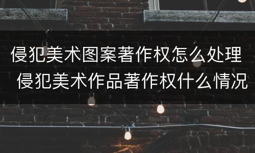 侵犯美术图案著作权怎么处理 侵犯美术作品著作权什么情况可以不赔