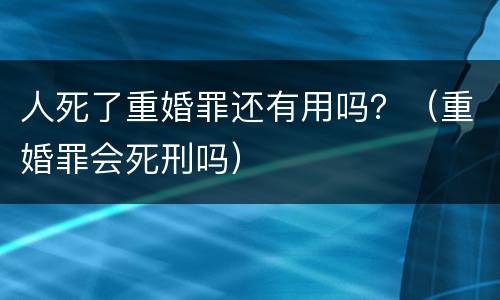 人死了重婚罪还有用吗？（重婚罪会死刑吗）