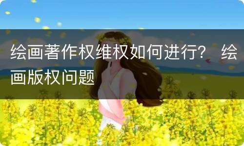 绘画著作权维权如何进行？ 绘画版权问题