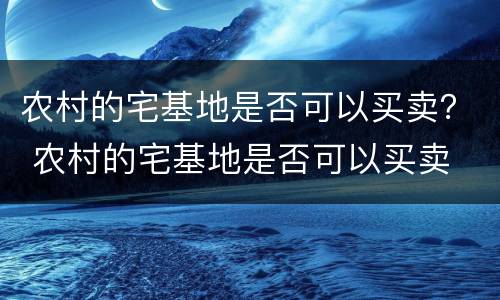 农村的宅基地是否可以买卖？ 农村的宅基地是否可以买卖