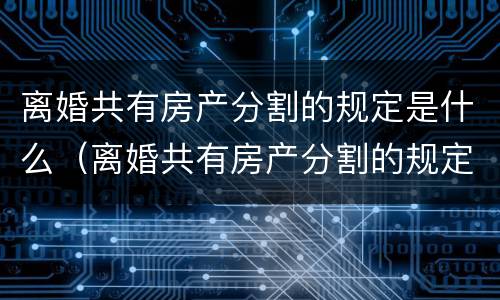 离婚共有房产分割的规定是什么（离婚共有房产分割的规定是什么呢）