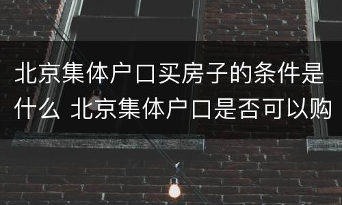 北京集体户口买房子的条件是什么 北京集体户口是否可以购房