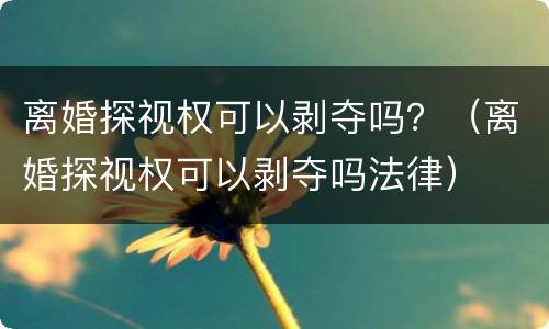 离婚探视权可以剥夺吗？（离婚探视权可以剥夺吗法律）