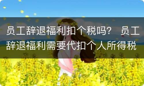 员工辞退福利扣个税吗？ 员工辞退福利需要代扣个人所得税吗