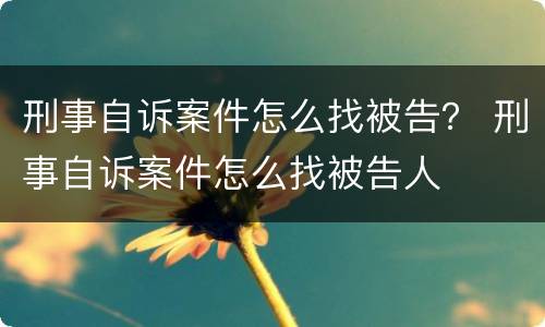 刑事自诉案件怎么找被告？ 刑事自诉案件怎么找被告人