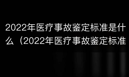 2022年医疗事故鉴定标准是什么（2022年医疗事故鉴定标准是什么样的）