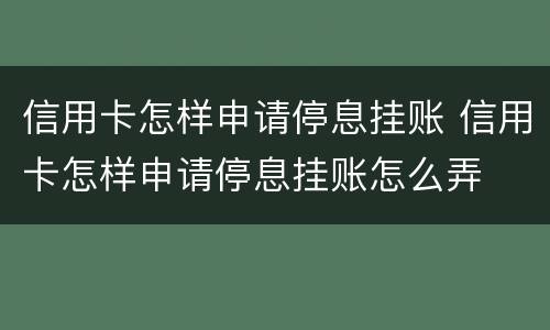 信用卡怎样申请停息挂账 信用卡怎样申请停息挂账怎么弄