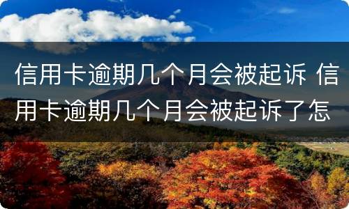信用卡逾期几个月会被起诉 信用卡逾期几个月会被起诉了怎么办