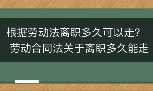 根据劳动法离职多久可以走？ 劳动合同法关于离职多久能走