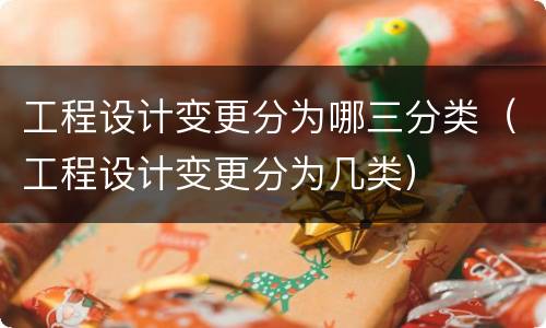 工程设计变更分为哪三分类（工程设计变更分为几类）