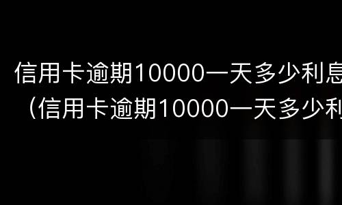 信用卡逾期10000一天多少利息（信用卡逾期10000一天多少利息正常）
