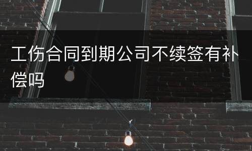 工伤合同到期公司不续签有补偿吗