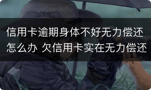 信用卡逾期身体不好无力偿还怎么办 欠信用卡实在无力偿还怎么办