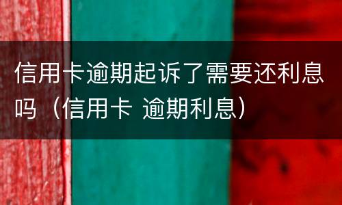 信用卡逾期起诉了需要还利息吗（信用卡 逾期利息）