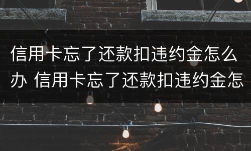 信用卡忘了还款扣违约金怎么办 信用卡忘了还款扣违约金怎么办理