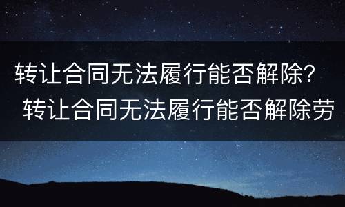 转让合同无法履行能否解除？ 转让合同无法履行能否解除劳动合同