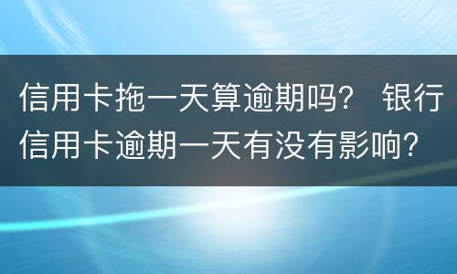 信用卡拖一天算逾期吗？ 银行信用卡逾期一天有没有影响?
