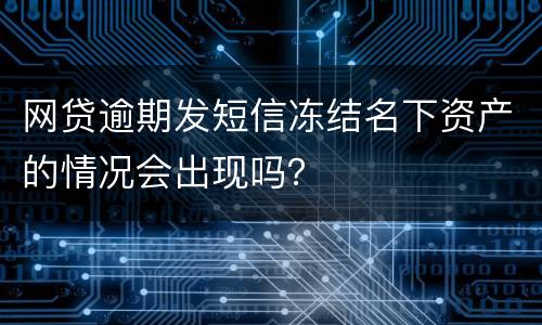 网贷逾期发短信冻结名下资产的情况会出现吗？