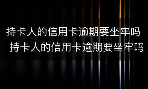 持卡人的信用卡逾期要坐牢吗 持卡人的信用卡逾期要坐牢吗怎么办