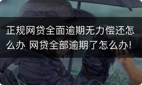 正规网贷全面逾期无力偿还怎么办 网贷全部逾期了怎么办!无助