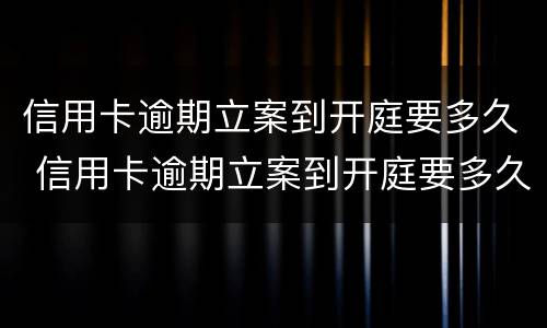 信用卡逾期立案到开庭要多久 信用卡逾期立案到开庭要多久才能开庭