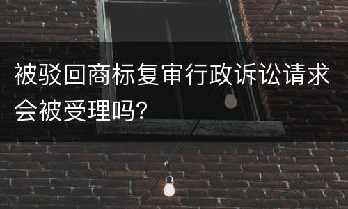 被驳回商标复审行政诉讼请求会被受理吗？