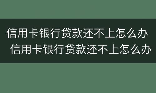 信用卡银行贷款还不上怎么办 信用卡银行贷款还不上怎么办