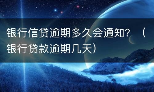 银行信贷逾期多久会通知？（银行贷款逾期几天）