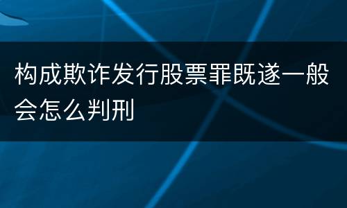 构成欺诈发行股票罪既遂一般会怎么判刑