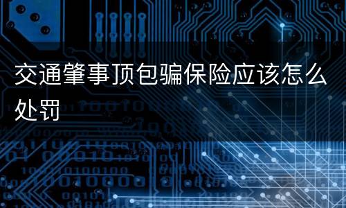 交通肇事顶包骗保险应该怎么处罚