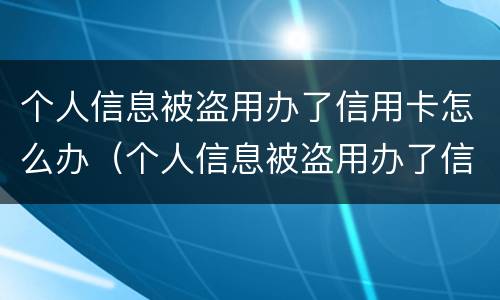 个人信息被盗用办了信用卡怎么办（个人信息被盗用办了信用卡怎么办理）