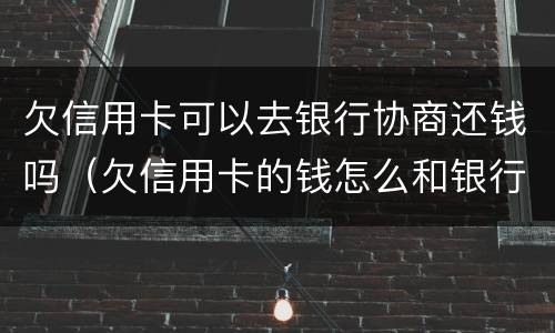 欠信用卡可以去银行协商还钱吗（欠信用卡的钱怎么和银行协商）