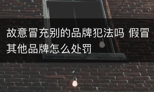 故意冒充别的品牌犯法吗 假冒其他品牌怎么处罚