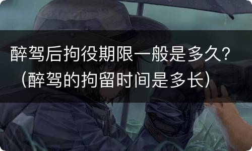 醉驾后拘役期限一般是多久？（醉驾的拘留时间是多长）