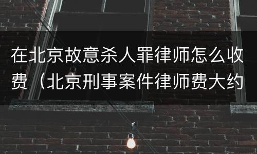 在北京故意杀人罪律师怎么收费（北京刑事案件律师费大约多少）