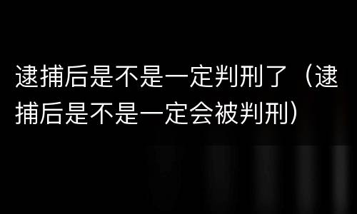逮捕后是不是一定判刑了（逮捕后是不是一定会被判刑）