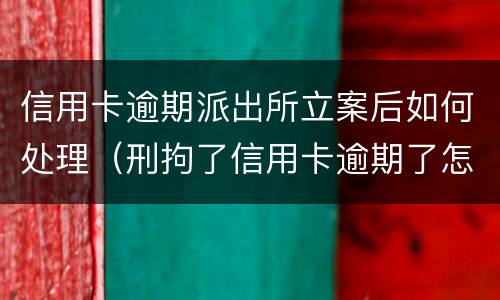 信用卡逾期派出所立案后如何处理（刑拘了信用卡逾期了怎么办）