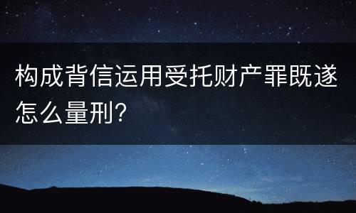 构成背信运用受托财产罪既遂怎么量刑?