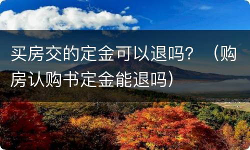 买房交的定金可以退吗？（购房认购书定金能退吗）