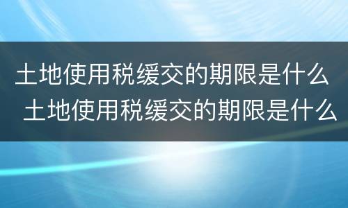 土地使用税缓交的期限是什么 土地使用税缓交的期限是什么意思
